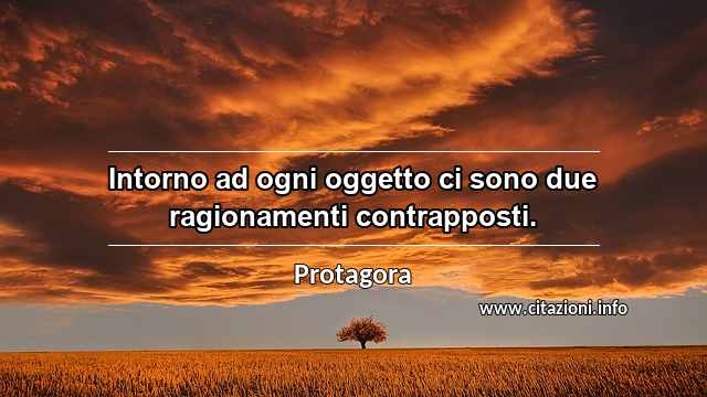 “Intorno ad ogni oggetto ci sono due ragionamenti contrapposti.”