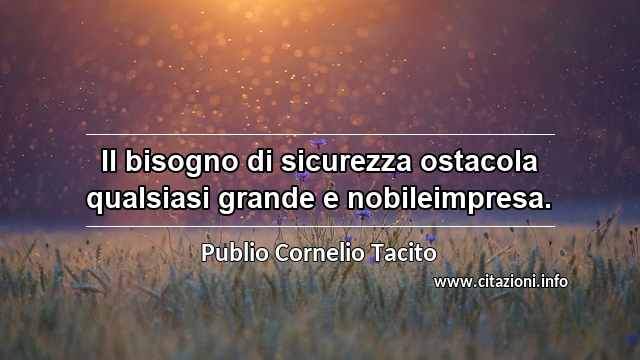 “Il bisogno di sicurezza ostacola qualsiasi grande e nobileimpresa.”