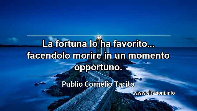 “La fortuna lo ha favorito... facendolo morire in un momento opportuno.”