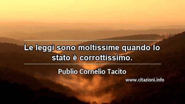 “Le leggi sono moltissime quando lo stato è corrottissimo.”