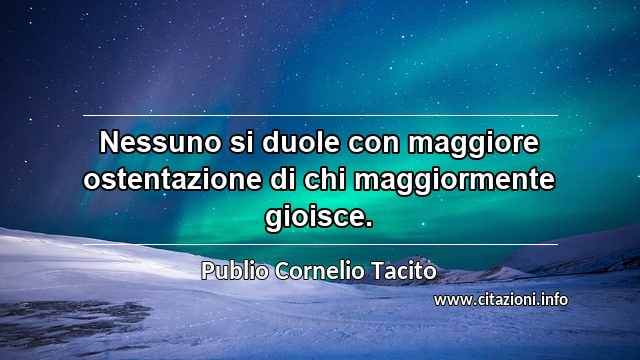 “Nessuno si duole con maggiore ostentazione di chi maggiormente gioisce.”