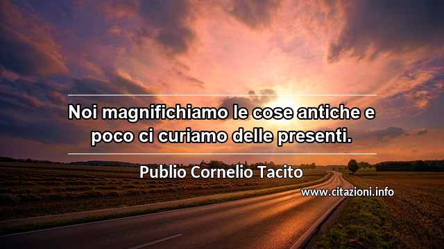 “Noi magnifichiamo le cose antiche e poco ci curiamo delle presenti.”
