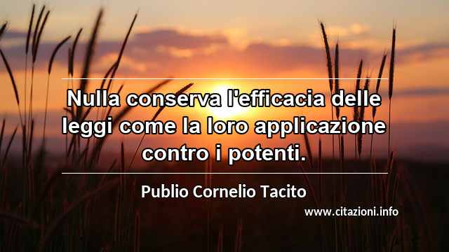 “Nulla conserva l'efficacia delle leggi come la loro applicazione contro i potenti.”