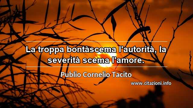 “La troppa bontàscema l'autorità, la severità scema l'amore.	”