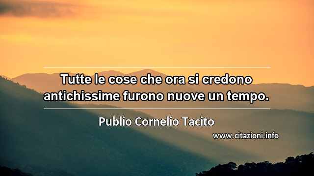 “Tutte le cose che ora si credono antichissime furono nuove un tempo.”