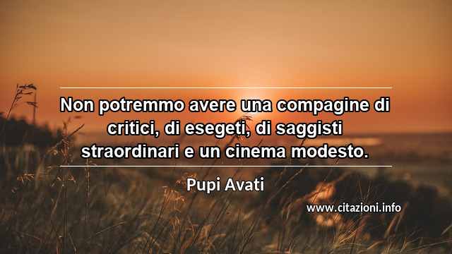 “Non potremmo avere una compagine di critici, di esegeti, di saggisti straordinari e un cinema modesto.”