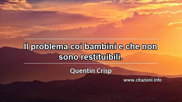 “Il problema coi bambini e che non sono restituibili.”