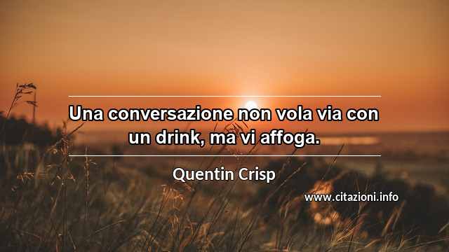 “Una conversazione non vola via con un drink, ma vi affoga.”