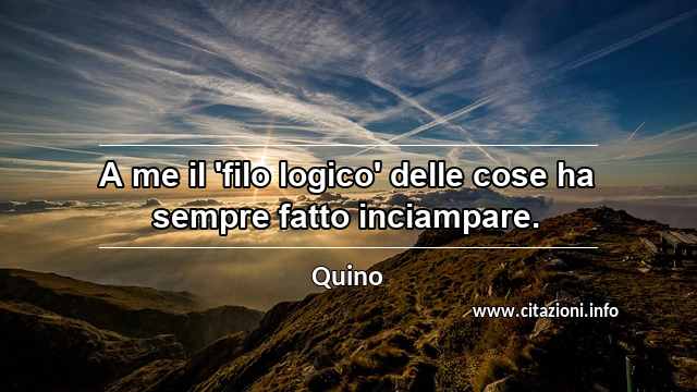 “A me il 'filo logico' delle cose ha sempre fatto inciampare.”