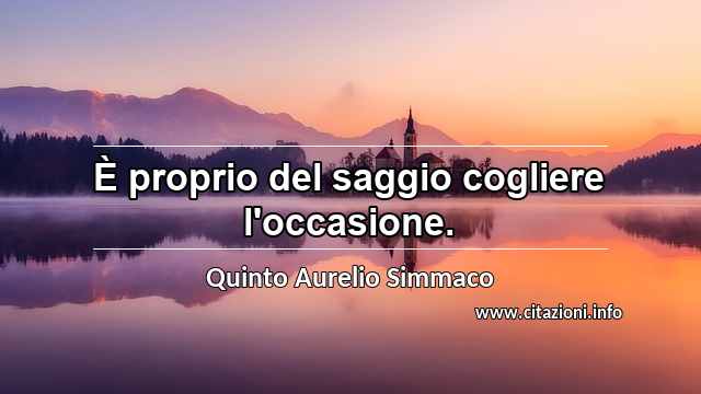 “È proprio del saggio cogliere l'occasione.”