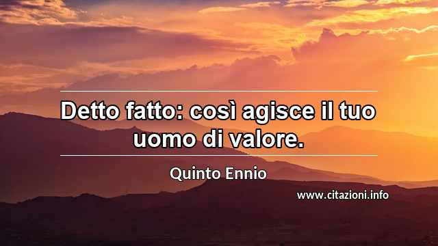 “Detto fatto: così agisce il tuo uomo di valore.”
