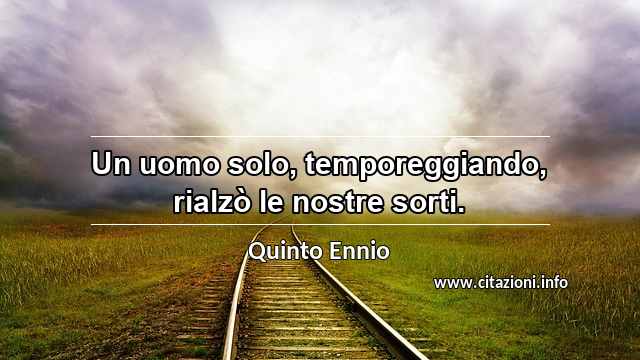 “Un uomo solo, temporeggiando, rialzò le nostre sorti.”