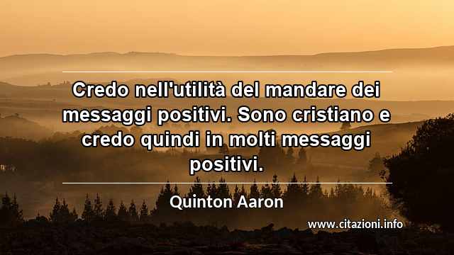 “Credo nell'utilità del mandare dei messaggi positivi. Sono cristiano e credo quindi in molti messaggi positivi.”