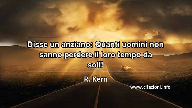 “Disse un anziano: Quanti uomini non sanno perdere il loro tempo da soli!”