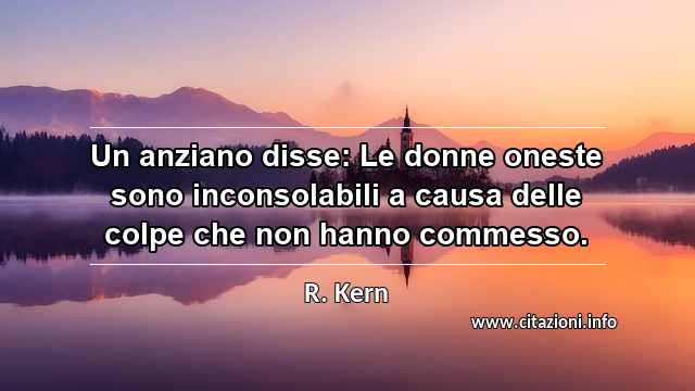 “Un anziano disse: Le donne oneste sono inconsolabili a causa delle colpe che non hanno commesso.”
