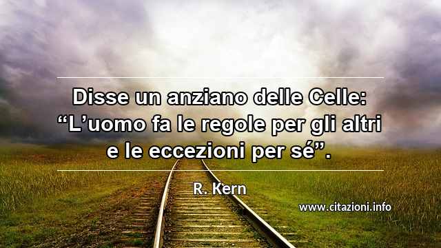 Disse un anziano delle Celle: “L’uomo fa le regole per gli altri e le eccezioni per sé”.