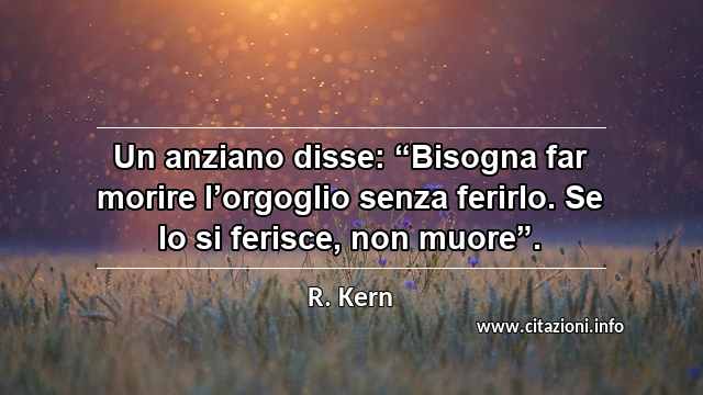 Un anziano disse: “Bisogna far morire l’orgoglio senza ferirlo. Se lo si ferisce, non muore”.