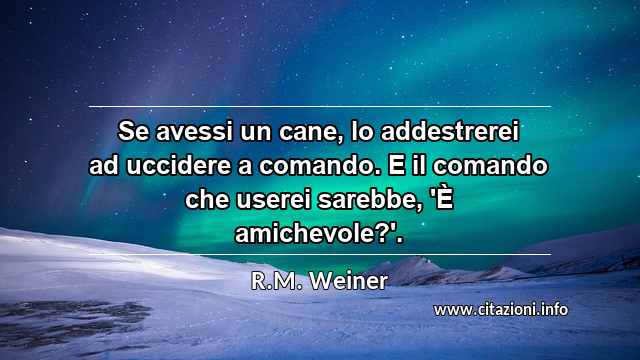 “Se avessi un cane, lo addestrerei ad uccidere a comando. E il comando che userei sarebbe, 'È amichevole?'.”