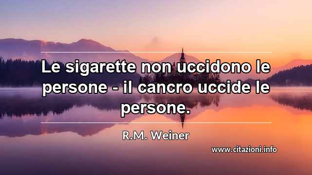 “Le sigarette non uccidono le persone - il cancro uccide le persone.”