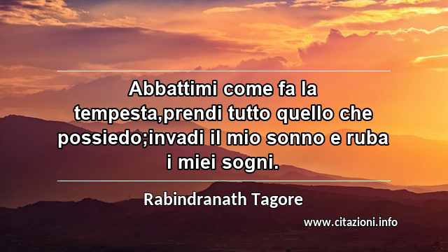 “Abbattimi come fa la tempesta,prendi tutto quello che possiedo;invadi il mio sonno e ruba i miei sogni.”