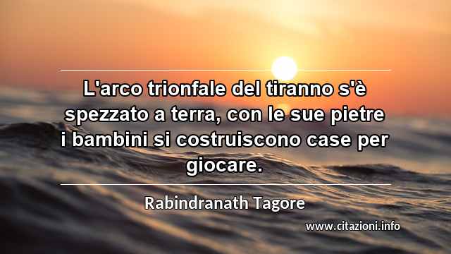 “L'arco trionfale del tiranno s'è spezzato a terra, con le sue pietre i bambini si costruiscono case per giocare.”