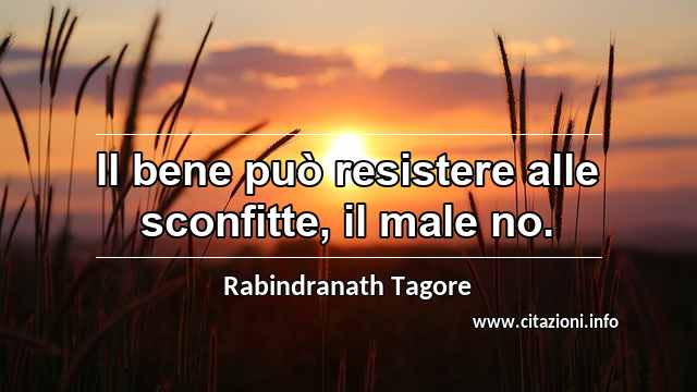 “Il bene può resistere alle sconfitte, il male no.”