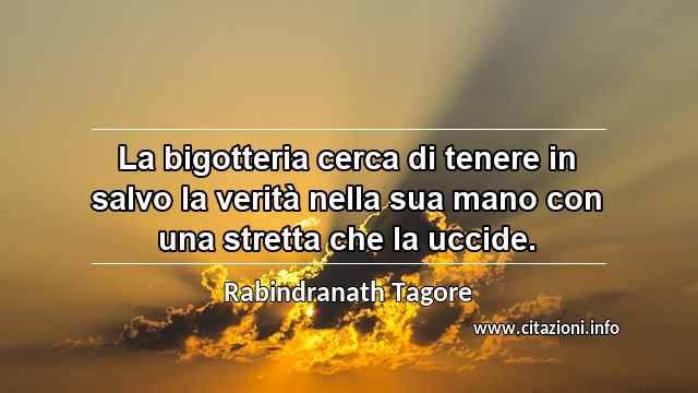 “La bigotteria cerca di tenere in salvo la verità nella sua mano con una stretta che la uccide.”