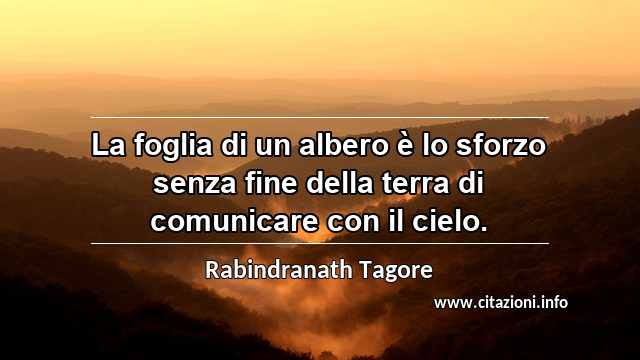 “La foglia di un albero è lo sforzo senza fine della terra di comunicare con il cielo.”