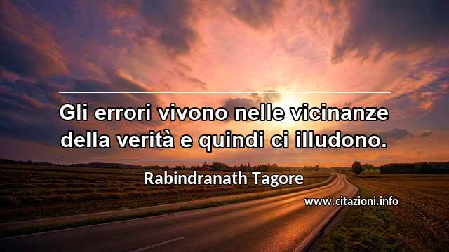 “Gli errori vivono nelle vicinanze della verità e quindi ci illudono.”