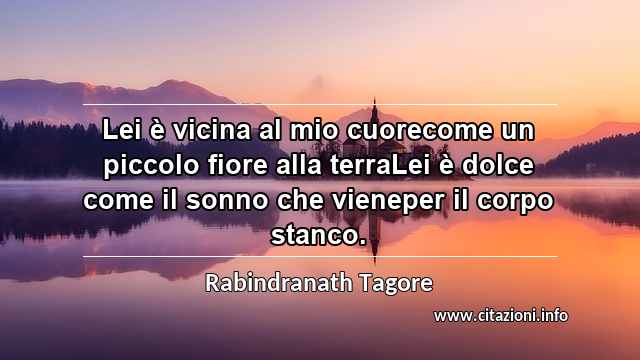 “Lei è vicina al mio cuorecome un piccolo fiore alla terraLei è dolce come il sonno che vieneper il corpo stanco.”