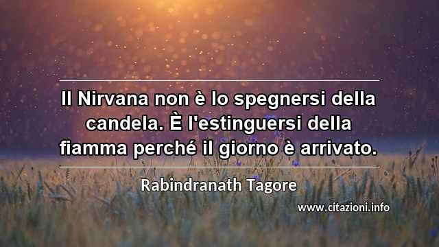 “Il Nirvana non è lo spegnersi della candela. È l'estinguersi della fiamma perché il giorno è arrivato.”