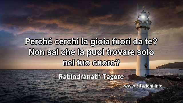 “Perché cerchi la gioia fuori da te? Non sai che la puoi trovare solo nel tuo cuore?”