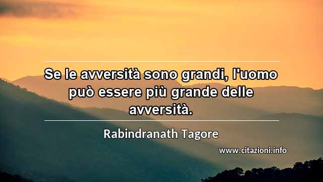 “Se le avversità sono grandi, l'uomo può essere più grande delle avversità.”