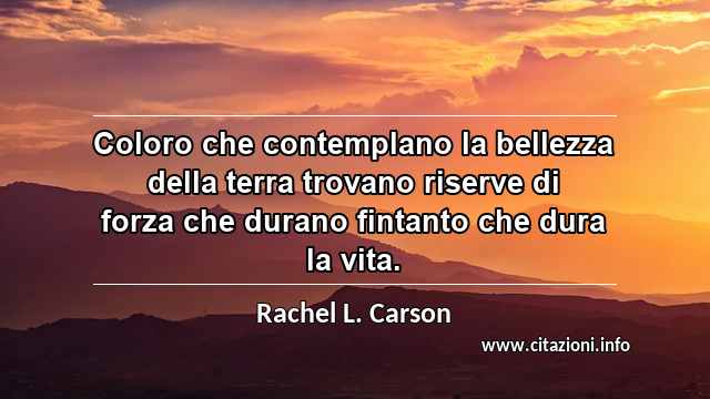 “Coloro che contemplano la bellezza della terra trovano riserve di forza che durano fintanto che dura la vita.”