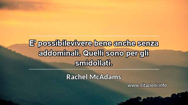 “E' possibilevivere bene anche senza addominali. Quelli sono per gli smidollati.”