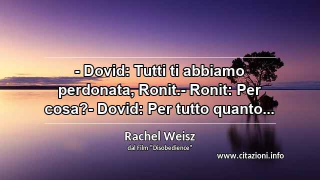“- Dovid: Tutti ti abbiamo perdonata, Ronit.- Ronit: Per cosa?- Dovid: Per tutto quanto...”