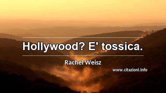 “Hollywood? E' tossica.”