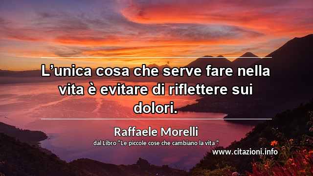 “L’unica cosa che serve fare nella vita è evitare di riflettere sui dolori.”