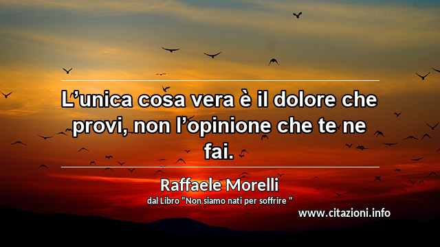 “L’unica cosa vera è il dolore che provi, non l’opinione che te ne fai.”
