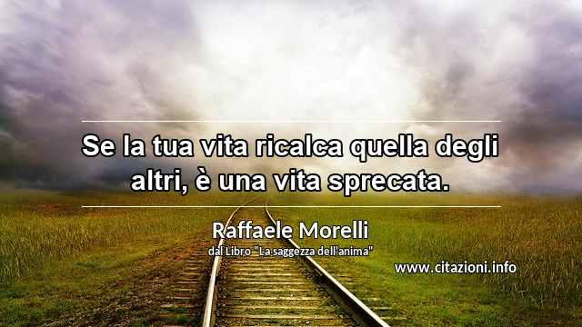 “Se la tua vita ricalca quella degli altri, è una vita sprecata.”