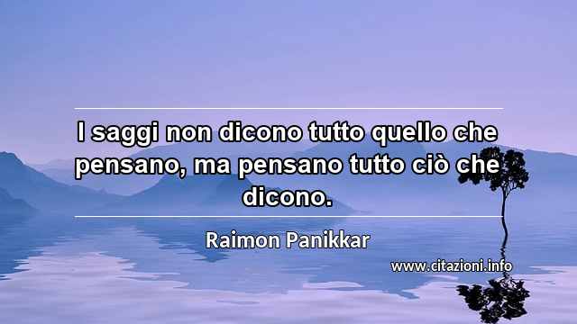 “I saggi non dicono tutto quello che pensano, ma pensano tutto ciò che dicono.”