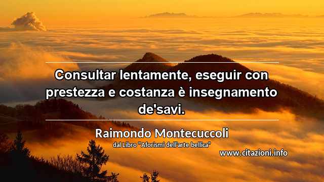 “Consultar lentamente, eseguir con prestezza e costanza è insegnamento de'savi.”