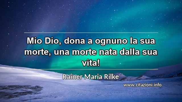 “Mio Dio, dona a ognuno la sua morte, una morte nata dalla sua vita!”
