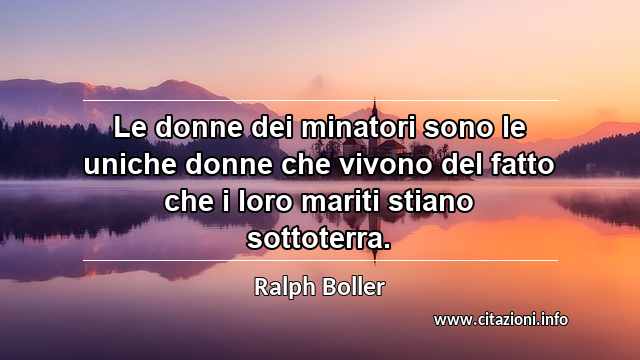 “Le donne dei minatori sono le uniche donne che vivono del fatto che i loro mariti stiano sottoterra.”