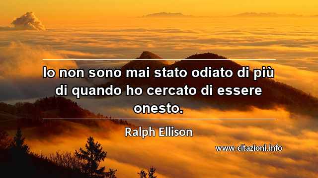 “Io non sono mai stato odiato di più di quando ho cercato di essere onesto.”