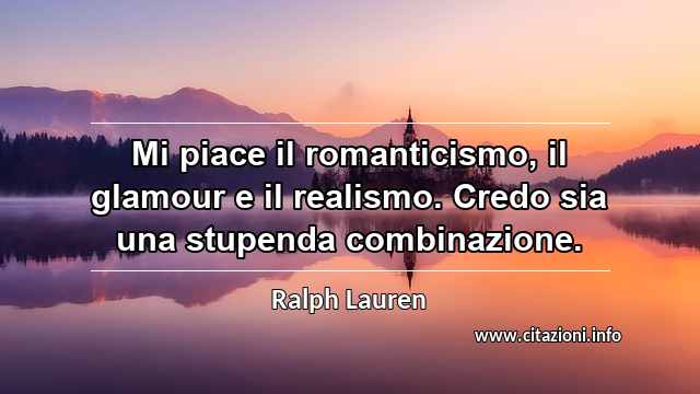 “Mi piace il romanticismo, il glamour e il realismo. Credo sia una stupenda combinazione.”