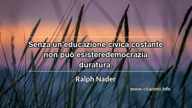 “Senza un'educazione civica costante non può esisteredemocrazia duratura. ”