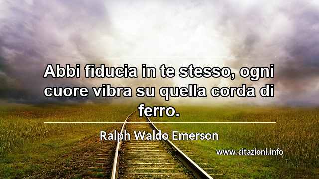 “Abbi fiducia in te stesso, ogni cuore vibra su quella corda di ferro.”