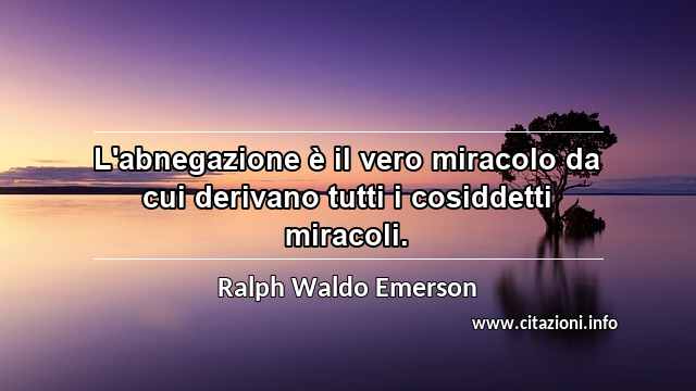 “L'abnegazione è il vero miracolo da cui derivano tutti i cosiddetti miracoli.”