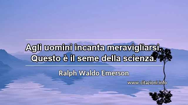 “Agli uomini incanta meravigliarsi. Questo è il seme della scienza.”